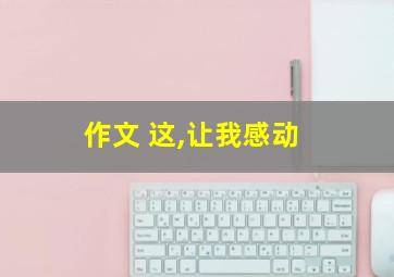 作文 这,让我感动